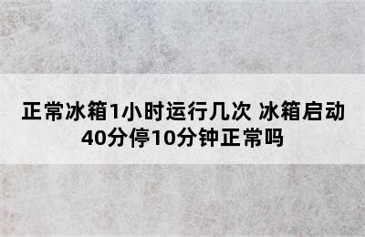 正常冰箱1小时运行几次 冰箱启动40分停10分钟正常吗